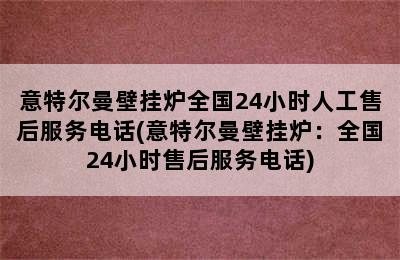 意特尔曼壁挂炉全国24小时人工售后服务电话(意特尔曼壁挂炉：全国24小时售后服务电话)