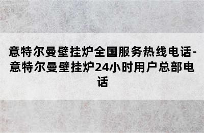 意特尔曼壁挂炉全国服务热线电话-意特尔曼壁挂炉24小时用户总部电话