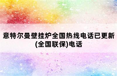 意特尔曼壁挂炉全国热线电话已更新(全国联保)电话