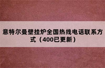 意特尔曼壁挂炉全国热线电话联系方式（400已更新）