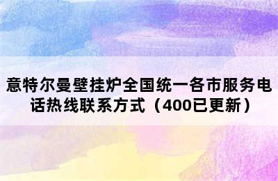 意特尔曼壁挂炉全国统一各市服务电话热线联系方式（400已更新）