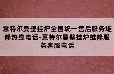 意特尔曼壁挂炉全国统一售后服务维修热线电话-意特尔曼壁挂炉维修服务客服电话