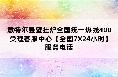 意特尔曼壁挂炉全国统一热线400受理客服中心【全国7X24小时】服务电话