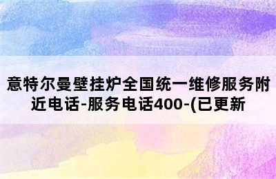 意特尔曼壁挂炉全国统一维修服务附近电话-服务电话400-(已更新