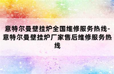 意特尔曼壁挂炉全国维修服务热线-意特尔曼壁挂炉厂家售后维修服务热线