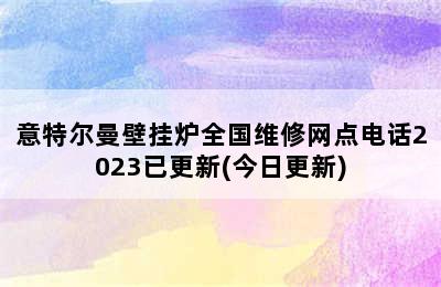 意特尔曼壁挂炉全国维修网点电话2023已更新(今日更新)