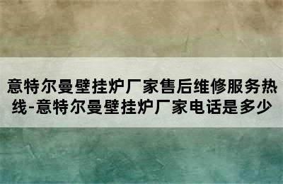 意特尔曼壁挂炉厂家售后维修服务热线-意特尔曼壁挂炉厂家电话是多少