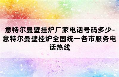 意特尔曼壁挂炉厂家电话号码多少-意特尔曼壁挂炉全国统一各市服务电话热线