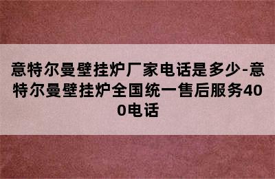 意特尔曼壁挂炉厂家电话是多少-意特尔曼壁挂炉全国统一售后服务400电话