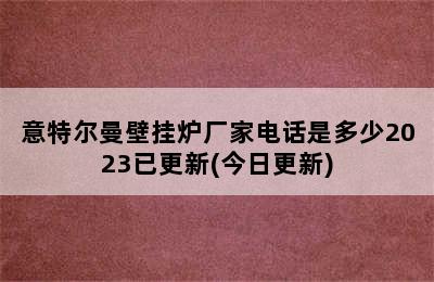 意特尔曼壁挂炉厂家电话是多少2023已更新(今日更新)