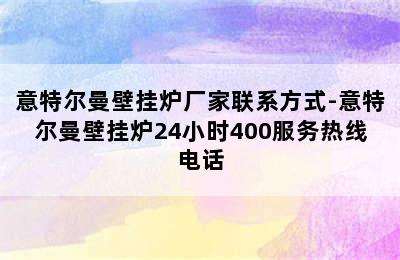 意特尔曼壁挂炉厂家联系方式-意特尔曼壁挂炉24小时400服务热线电话