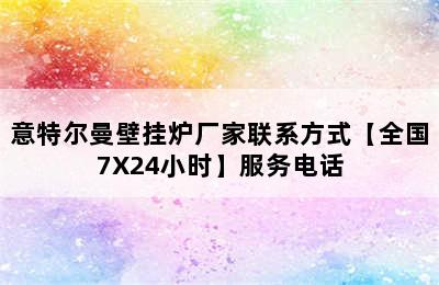 意特尔曼壁挂炉厂家联系方式【全国7X24小时】服务电话