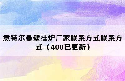 意特尔曼壁挂炉厂家联系方式联系方式（400已更新）