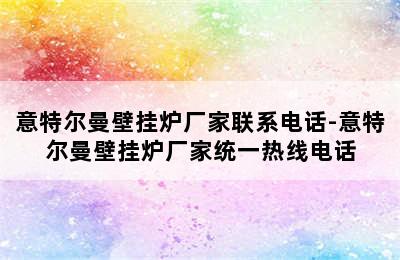 意特尔曼壁挂炉厂家联系电话-意特尔曼壁挂炉厂家统一热线电话