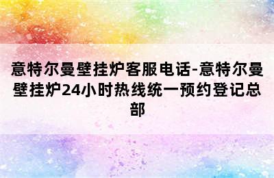 意特尔曼壁挂炉客服电话-意特尔曼壁挂炉24小时热线统一预约登记总部