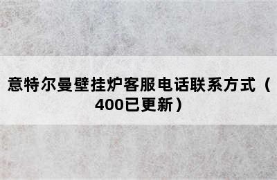 意特尔曼壁挂炉客服电话联系方式（400已更新）