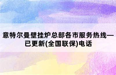 意特尔曼壁挂炉总部各市服务热线—已更新(全国联保)电话