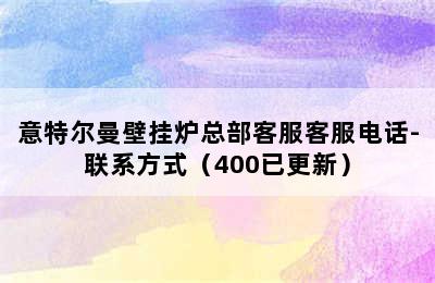 意特尔曼壁挂炉总部客服客服电话-联系方式（400已更新）