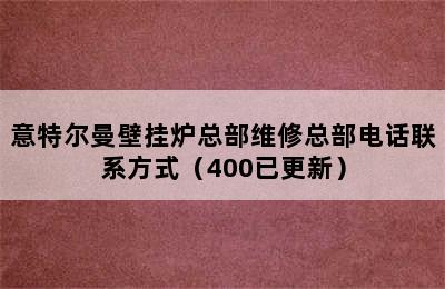 意特尔曼壁挂炉总部维修总部电话联系方式（400已更新）