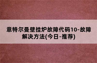 意特尔曼壁挂炉故障代码10-故障解决方法(今日-推荐)