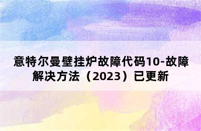 意特尔曼壁挂炉故障代码10-故障解决方法（2023）已更新