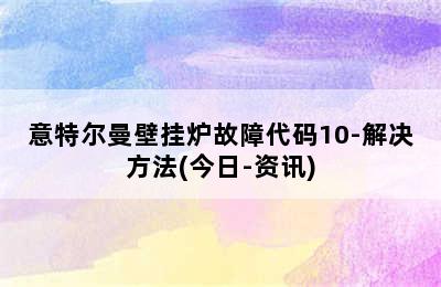 意特尔曼壁挂炉故障代码10-解决方法(今日-资讯)