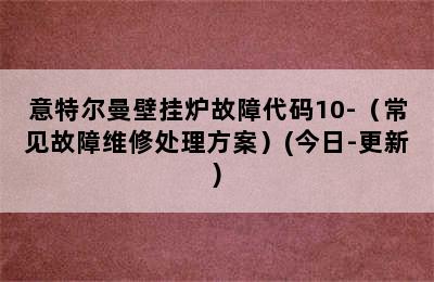 意特尔曼壁挂炉故障代码10-（常见故障维修处理方案）(今日-更新)