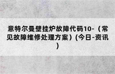 意特尔曼壁挂炉故障代码10-（常见故障维修处理方案）(今日-资讯)