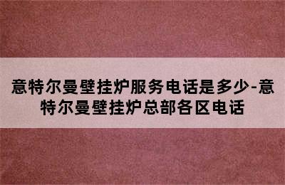 意特尔曼壁挂炉服务电话是多少-意特尔曼壁挂炉总部各区电话