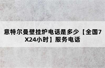 意特尔曼壁挂炉电话是多少【全国7X24小时】服务电话