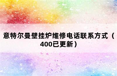 意特尔曼壁挂炉维修电话联系方式（400已更新）