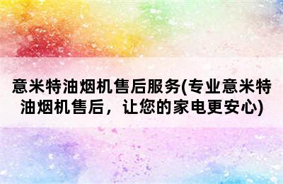 意米特油烟机售后服务(专业意米特油烟机售后，让您的家电更安心)