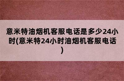 意米特油烟机客服电话是多少24小时(意米特24小时油烟机客服电话)