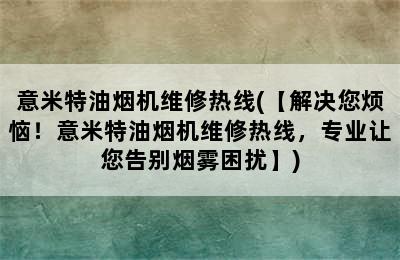 意米特油烟机维修热线(【解决您烦恼！意米特油烟机维修热线，专业让您告别烟雾困扰】)