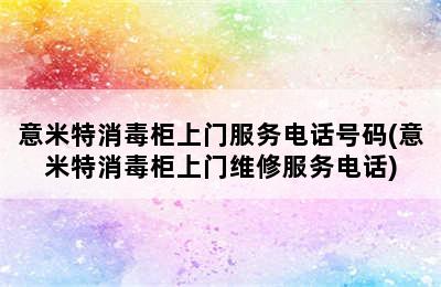 意米特消毒柜上门服务电话号码(意米特消毒柜上门维修服务电话)