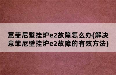 意菲尼壁挂炉e2故障怎么办(解决意菲尼壁挂炉e2故障的有效方法)