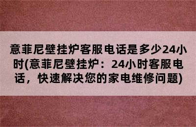 意菲尼壁挂炉客服电话是多少24小时(意菲尼壁挂炉：24小时客服电话，快速解决您的家电维修问题)