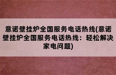 意诺壁挂炉全国服务电话热线(意诺壁挂炉全国服务电话热线：轻松解决家电问题)