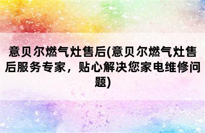 意贝尔燃气灶售后(意贝尔燃气灶售后服务专家，贴心解决您家电维修问题)