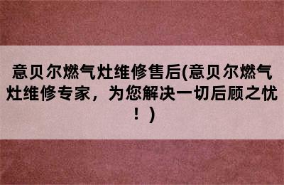 意贝尔燃气灶维修售后(意贝尔燃气灶维修专家，为您解决一切后顾之忧！)