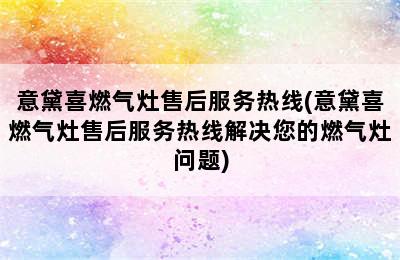 意黛喜燃气灶售后服务热线(意黛喜燃气灶售后服务热线解决您的燃气灶问题)