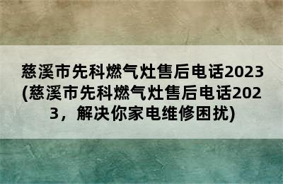 慈溪市先科燃气灶售后电话2023(慈溪市先科燃气灶售后电话2023，解决你家电维修困扰)