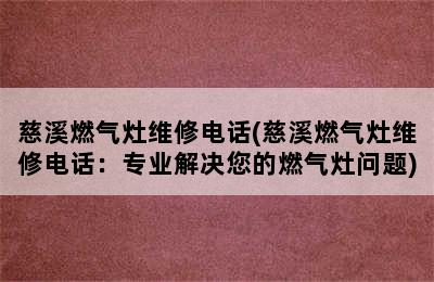 慈溪燃气灶维修电话(慈溪燃气灶维修电话：专业解决您的燃气灶问题)