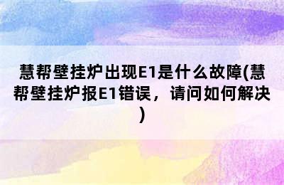 慧帮壁挂炉出现E1是什么故障(慧帮壁挂炉报E1错误，请问如何解决)