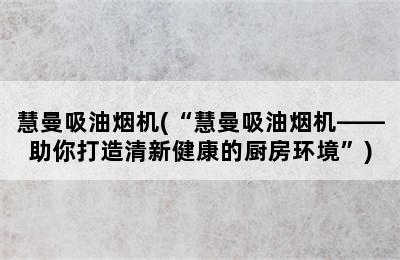 慧曼吸油烟机(“慧曼吸油烟机——助你打造清新健康的厨房环境”)