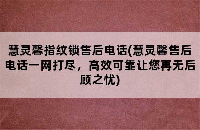 慧灵馨指纹锁售后电话(慧灵馨售后电话一网打尽，高效可靠让您再无后顾之忧)