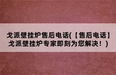 戈派壁挂炉售后电话(【售后电话】戈派壁挂炉专家即刻为您解决！)