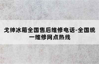 戈绅冰箱全国售后维修电话-全国统一维修网点热线