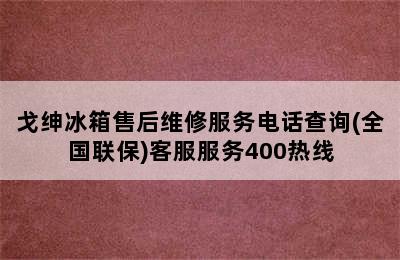 戈绅冰箱售后维修服务电话查询(全国联保)客服服务400热线