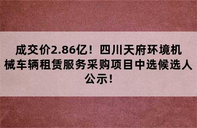 成交价2.86亿！四川天府环境机械车辆租赁服务采购项目中选候选人公示！